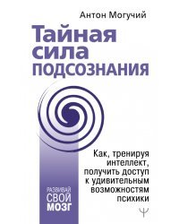 Тайная сила подсознания.Как, тренируя интеллект, получить доступ к удивительным возможностям психики