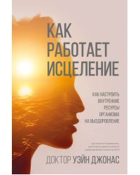 Как работает исцеление. Как настроить внутренние ресурсы организма на выздоровление