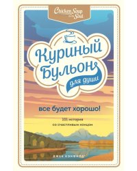 Куриный бульон для души. Все будет хорошо! 101 история со счастливым концом