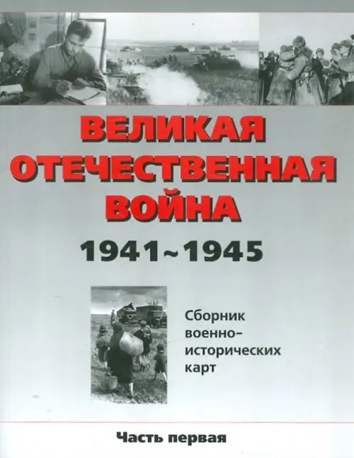 Великая Отечественная война 1941 - 1945 год. Сборник военно-исторических карт. Часть 1 Великая Отечественная война 1941 - 1945 год. Сборник военно-исторических карт. Часть 1