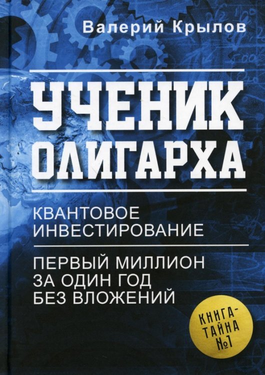 Обложка книги «Ученик олигарха. Книга - тайна №1. Квантовое инвестирование. Первый миллион за один год без вложений» — Крылов Валерий, ISBN 9785449109606