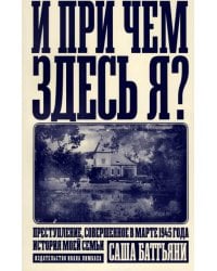И при чем здесь я? Преступление, совершенное в марте 1945 года. История моей семьи