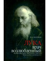 Лука, врач возлюбленный. Жизнеописание святителя и хирурга Луки (Войно-Ясенецкого)