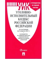 Уголовно-исполнительный кодекс РФ по состоянию на 05.04.2021 с таблицей изменений и с путеводителем