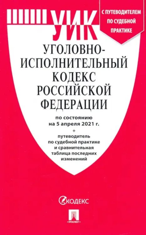 Уголовно-исполнительный кодекс РФ по состоянию на 05.04.2021 с таблицей изменений и с путеводителем