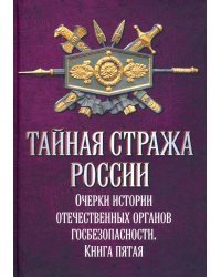Тайная стража России. Очерки истории отечественных органов госбезопасности. Книга 5