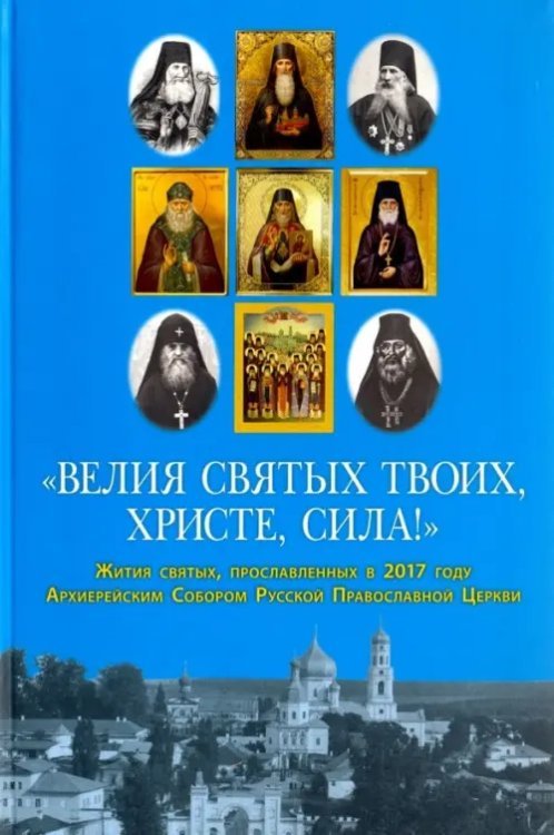 &quot;Велия святых Твоих, Христе, сила!&quot; Жития святых, прославленных в 2017 году Архиерейским Собором РПЦ