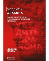 Убедить дракона. Руководство по переговорам с огнедышащими и трёхголовыми оппонентами