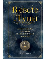 В свете Луны. Лунные фазы, легенды и мистическая энергия