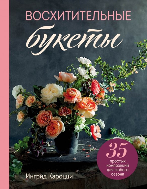 Подарочные издания. Флористика Восхитительные букеты. 35 простых композиций для любого сезона
