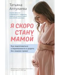 Я скоро стану мамой. Как подготовиться к беременности и родить без лишних тревог