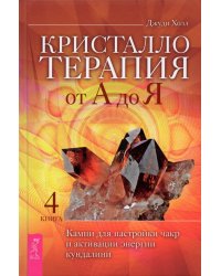 Кристаллотерапия от А до Я. Камни для настройки чакр и активации энергии кундалини. Книга 4