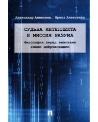 Судьба интеллекта и миссия разума. Философия перед вызовами эпохи цифровизации. Монография