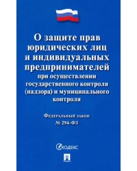 Федеральный закон "О защите прав юридических лиц и индивидуальных предпринимателей при осуществлении государственного контроля (надзора) и муниципального контроля №294-ФЗ"