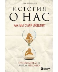 История о нас. Как мы стали людьми? Путеводитель по эволюции человека