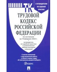 Трудовой кодекс Российской Федерации по состоянию на 10.02.2022 года + путеводитель по судебной практике и Сравнительная таблица изменений