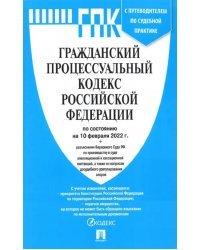 Гражданский процессуальный кодекс Российской Федерации по состоянию на 10.02.2022 с таблицей изменений и с путеводителем по судебной практике