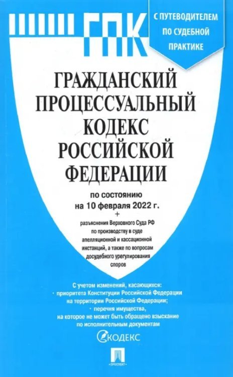 Гражданский процессуальный кодекс Российской Федерации по состоянию на 10.02.2022 с таблицей изменений и с путеводителем по судебной практике