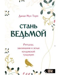 Стань ведьмой. Ритуалы, заклинания и зелья колдовской традиции