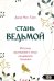 Стань ведьмой. Ритуалы, заклинания и зелья колдовской традиции