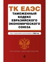 Таможенный кодекс Евразийского экономического союза. Текст с изменениями на 2022 год