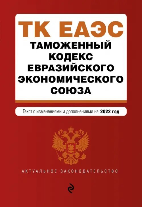 Таможенный кодекс Евразийского экономического союза. Текст с изменениями на 2022 год