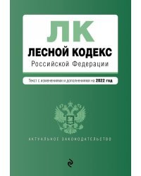Лесной кодекс Российской Федерации. Текст с изменениями и дополнениями на 2022 год