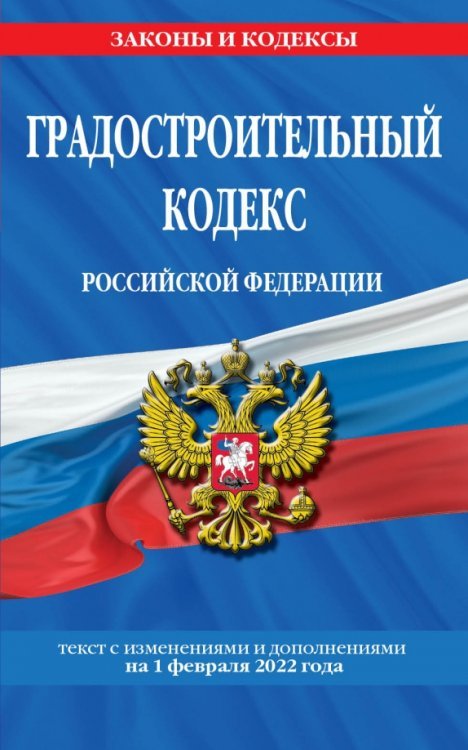 Градостроительный кодекс Российской Федерации. Текст с последними изменениями на 1 февраля 2022 года