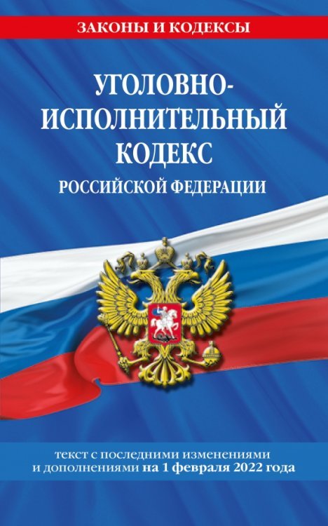 Уголовно-исполнительный кодекс Российской Федерации. Текст с изменениями на 1 февраля 2022 года