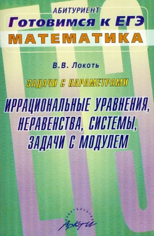 Абитуриент: Готовимся к ЕГЭ Задачи с параметрами. Иррациональные уравнения, неравенства, системы, задачи с модулем