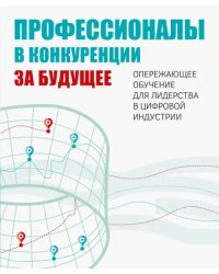 Профессионалы в конкуренции за будущее. Опережающее обучение для лидерства в цифровой индустрии