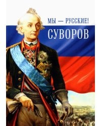 Мы - русские! Суворов. Жизнь, слова и подвиги великого русского полководца А. В. Суворова