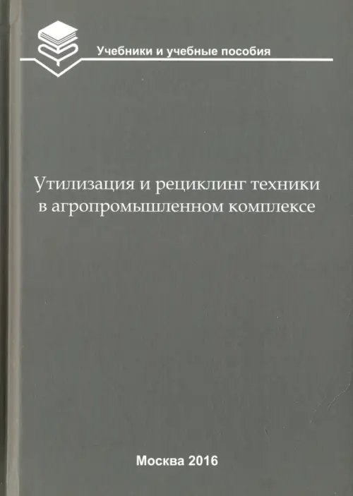 Учебники и учебные пособия для студентов вузов Утилизация и рециклинг техники в агропромышленном комплексе. Учебное пособие для вузов