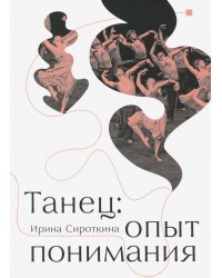Танец: опыт понимания. Эссе. Знаменитые хореографические постановки и перформансы. Антология текстов