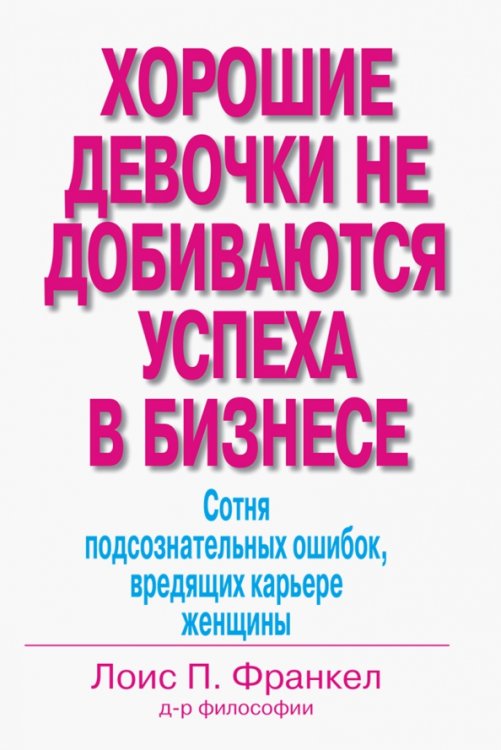 Обложка книги «Хорошие девочки не добиваются успеха в бизнесе. Сотня подсознательных ошибок, вредящих карьере» — Франкел Лоис П., ISBN 9785845918628