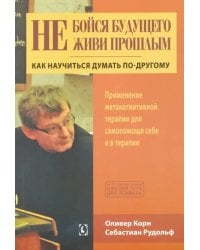Не бойся будущего и не живи прошлым. Как научиться думать по-другом
