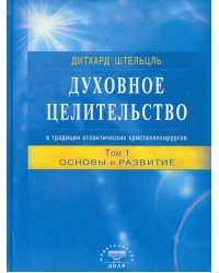 Духовное целительство в традиции атлантических кристаллохирургов. Том 1. Основы и развитие