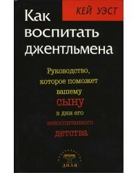 Как воспитать джентльмена: Руководство, которое поможет вашему сыну в дни его невоспитанного детства