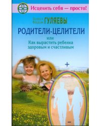 Родители-целители, или Как вырастить ребенка здоровым и счастливым