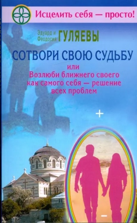 Исцелить себя - просто! Сотвори свою судьбу, или Возлюби ближнего как самого себя - решение всех проблем