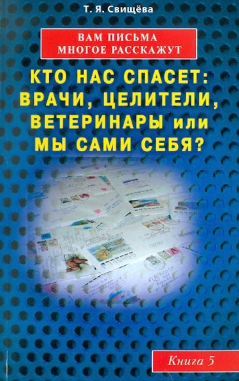 Обложка книги «Вам письма многое расскажут. Кто нас спасет: врачи, целители, ветеринары или мы сами? Книга 5» — Свищева Тамара Яковлевна, ISBN 9785423600204