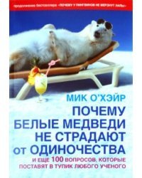Почему белые медведи не страдают от одиночества? И еще 100 вопросов, которые поставят в тупик любого