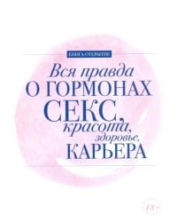 Вся правда о гормонах. Секс. Красота. Здоровье. Карьера