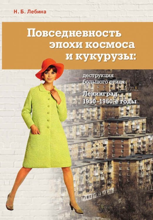 Повседневность эпохи космоса и кукурузы. Деструкция большого стиля. Ленинград, 1950–1960-е годы Повседневность эпохи космоса и кукурузы. Деструкция большого стиля. Ленинград, 1950–1960-е годы