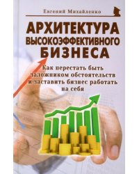 Архитектура высокоэффективного бизнеса. Как перестать быть заложником обстоятельств