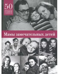 Мамы замечательных людей. 50 монологов о самом главном
