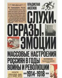 Слухи, образы, эмоции. Массовые настроения россиян в годы войны и революции (1914-1918)