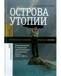 Острова утопии: Педагогическое и социальное проектирование послевоенной школы (1940-1980-е)