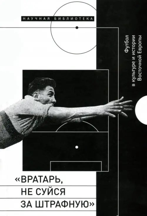 &quot;Вратарь, не суйся за штрафную&quot;. Футбол в культуре и истории Восточной Европы