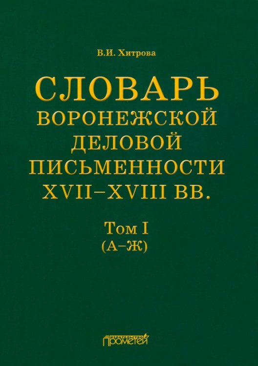 Словарь воронежской деловой письменности XVII-XVIII вв. Том 1 (А-Ж) Словарь воронежской деловой письменности XVII-XVIII вв. Том 1 (А-Ж)